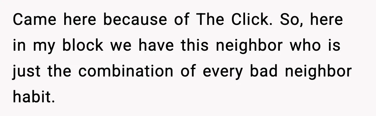 Came here because of The Click. So, here in my block we have this neighbor who is just the combination of every bad neighbor habit.