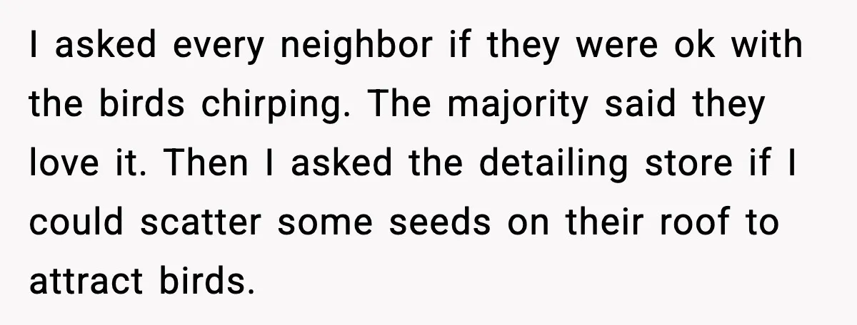 I asked every neighbor if they were ok with the birds chirping. The majority said they love it. Then I asked the detailing store if I could scatter some seeds...