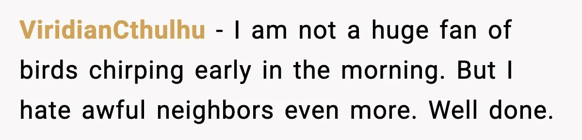 ViridianCthulhu - I am not a huge fan of birds chirping early in the morning. But I hate awful neighbors even more. Well done.