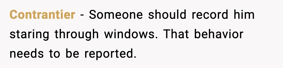 Contrantier - Someone should record him staring through windows. That behavior needs to be reported.