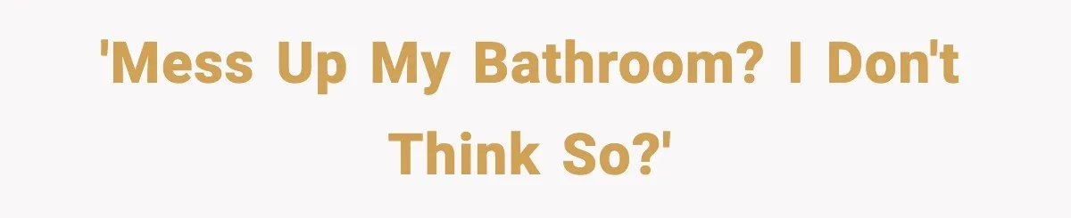 'Mess up my bathroom? I don't think so?'
