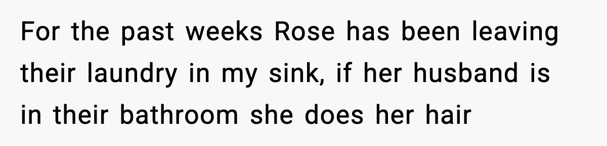 For the past weeks Rose has been leaving their laundry in my sink, if her husband is in their bathroom she does her hair
