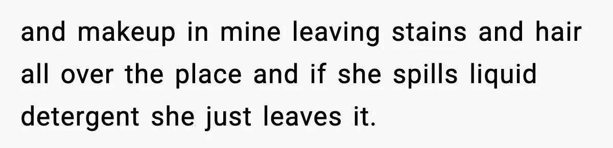 and makeup in mine leaving stains and hair all over the place and if she spills liquid detergent she just leaves it.