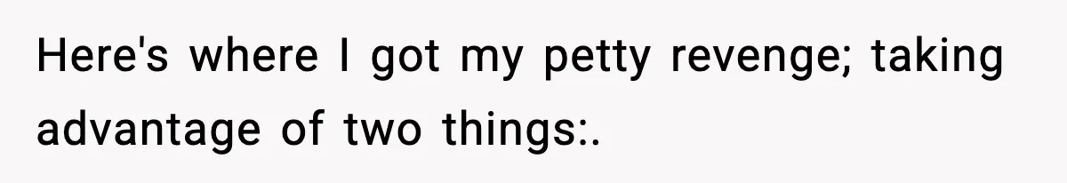 Here's where I got my petty revenge; taking advantage of two things:.