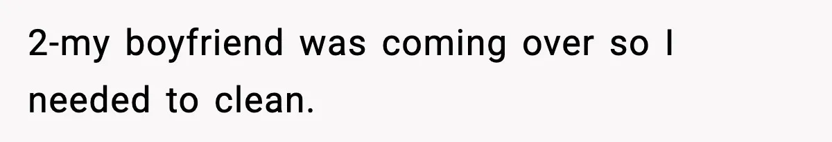 2-my boyfriend was coming over so I needed to clean.