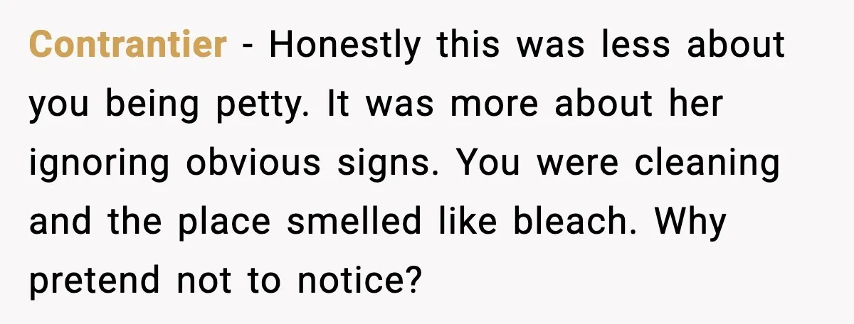 Contrantier - Honestly this was less about you being petty. It was more about her ignoring obvious signs. You were cleaning and the place smelled like bleach. Why pretend not...