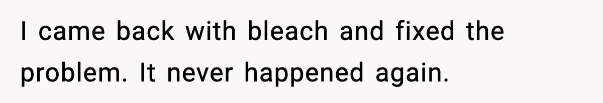 I came back with bleach and fixed the problem. It never happened again.