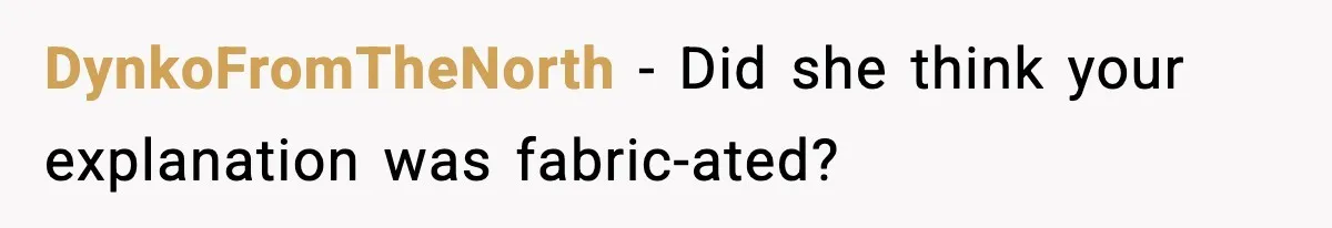 DynkoFromTheNorth - Did she think your explanation was fabric-ated?