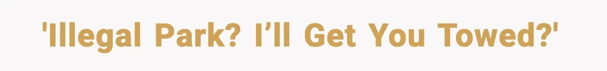 'Illegal park? I’ll get you towed?'