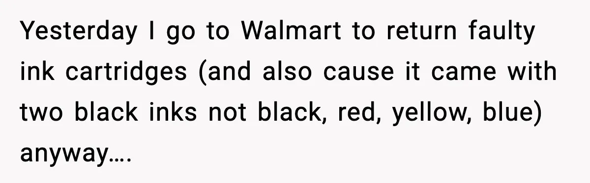 Yesterday I go to Walmart to return faulty ink cartridges (and also cause it came with two black inks not black, red, yellow, blue) anyway….