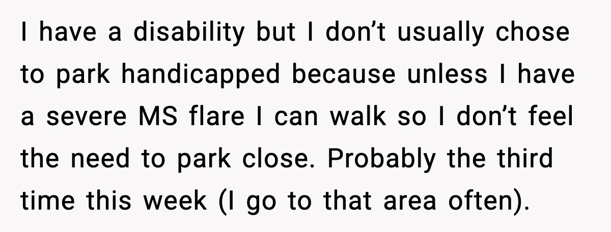 I have a disability but I don’t usually chose to park handicapped because unless I have a severe MS flare I can walk so I don’t feel the need to...
