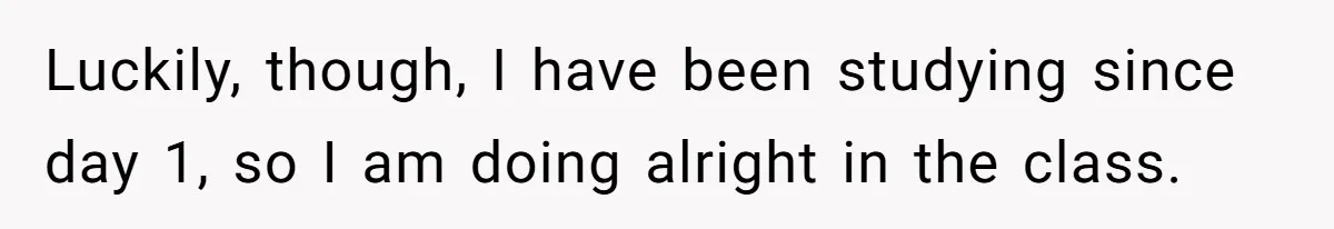 Luckily, though, I have been studying since day 1, so I am doing alright in the class.