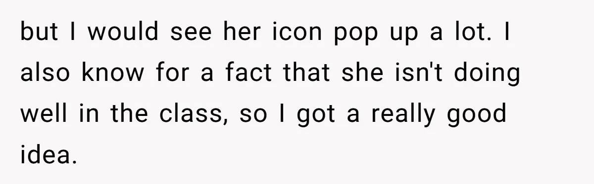 but I would see her icon pop up a lot. I also know for a fact that she isn't doing well in the class, so I got a really good...