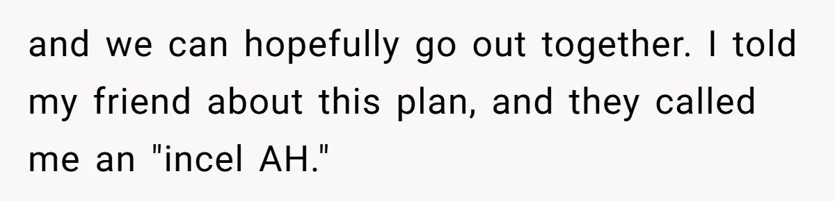 and we can hopefully go out together. I told my friend about this plan, and they called me an "incel AH."