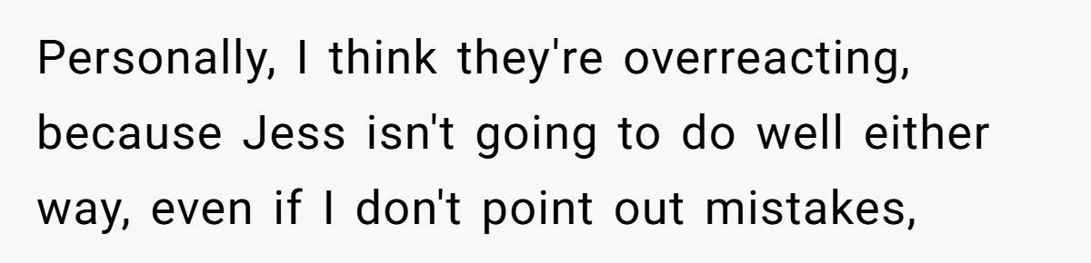 Personally, I think they're overreacting, because Jess isn't going to do well either way, even if I don't point out mistakes,