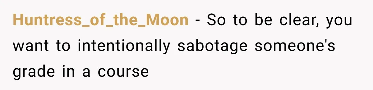 Huntress_of_the_Moon − So to be clear, you want to intentionally sabotage someone's grade in a course