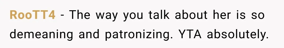 RooTT4 − The way you talk about her is so demeaning and patronizing. YTA absolutely.