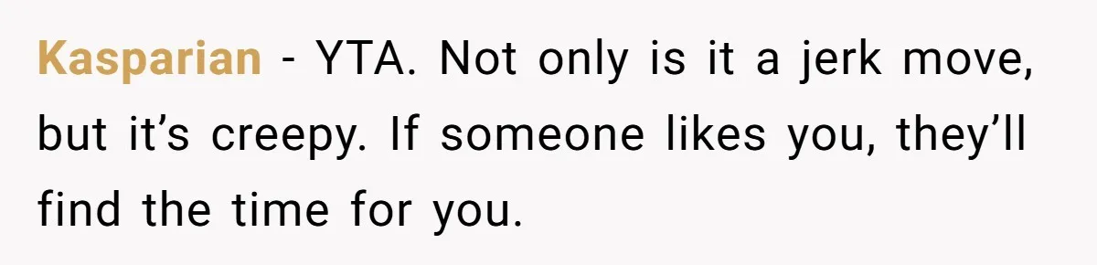Kasparian − YTA. Not only is it a jerk move, but it’s creepy. If someone likes you, they’ll find the time for you.