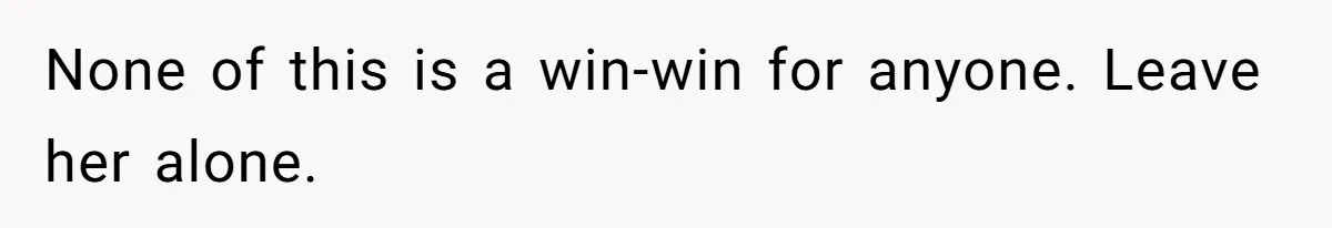 None of this is a win-win for anyone. Leave her alone.