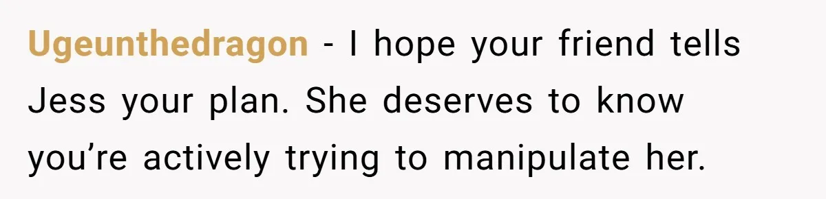 Ugeunthedragon − I hope your friend tells Jess your plan. She deserves to know you’re actively trying to manipulate her.