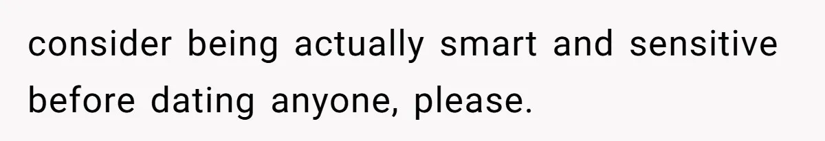 consider being actually smart and sensitive before dating anyone, please.