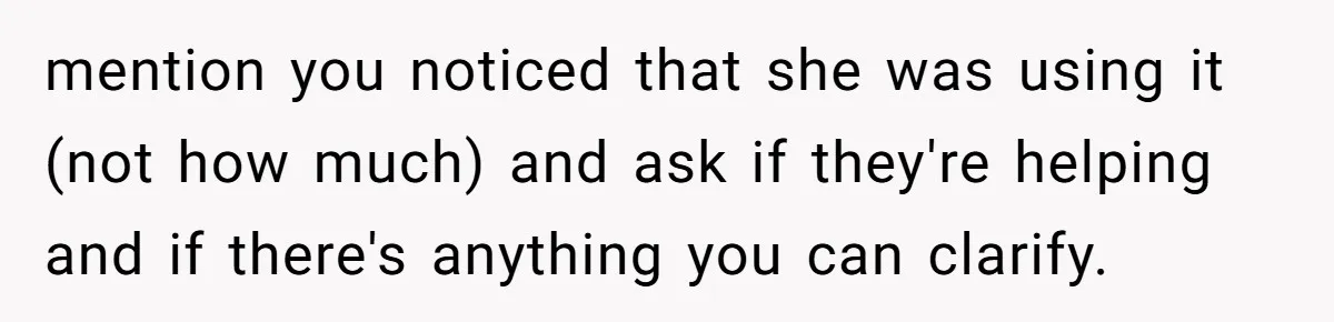 mention you noticed that she was using it (not how much) and ask if they're helping and if there's anything you can clarify.