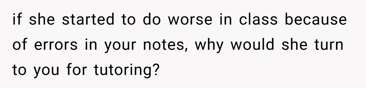 if she started to do worse in class because of errors in your notes, why would she turn to you for tutoring?