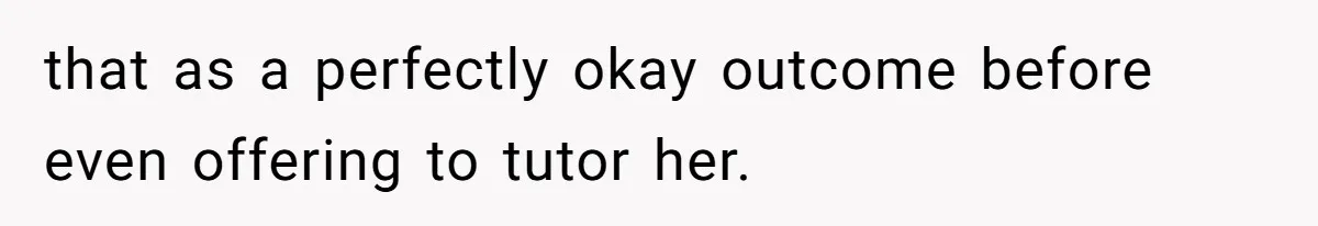 that as a perfectly okay outcome before even offering to tutor her.