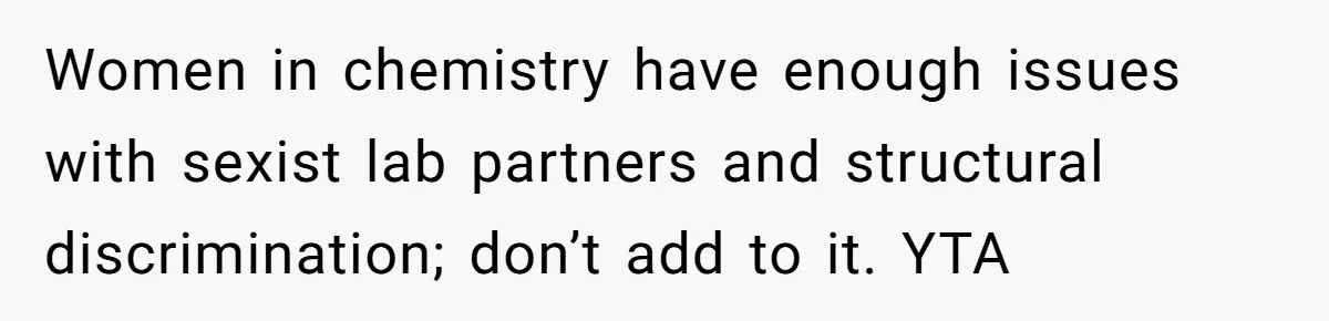 Women in chemistry have enough issues with sexist lab partners and structural discrimination; don’t add to it. YTA