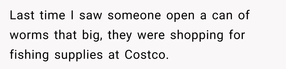Last time I saw someone open a can of worms that big, they were shopping for fishing supplies at Costco.