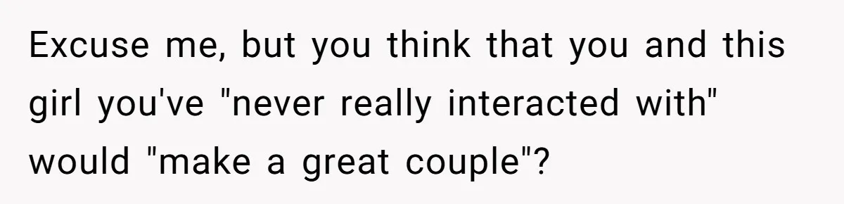 Excuse me, but you think that you and this girl you've "never really interacted with" would "make a great couple"?