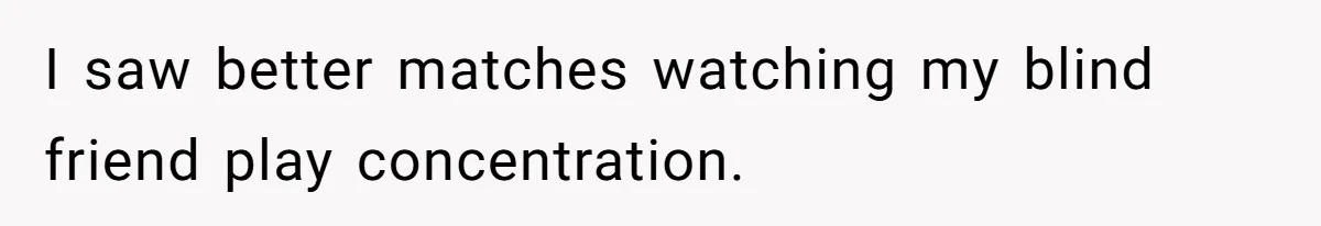I saw better matches watching my blind friend play concentration.
