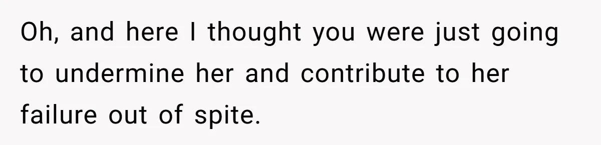 Oh, and here I thought you were just going to undermine her and contribute to her failure out of spite.