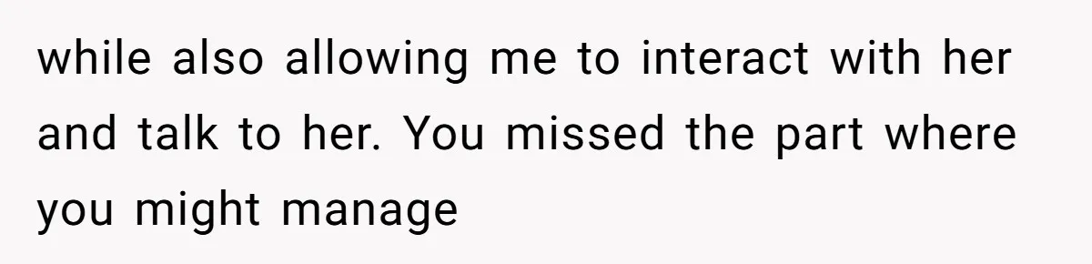 while also allowing me to interact with her and talk to her. You missed the part where you might manage