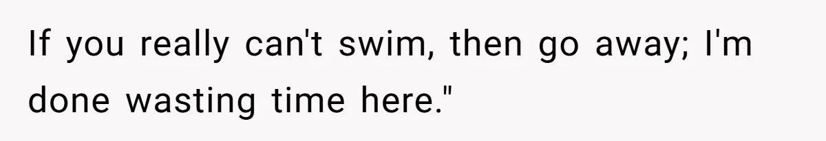 If you really can't swim, then go away; I'm done wasting time here."