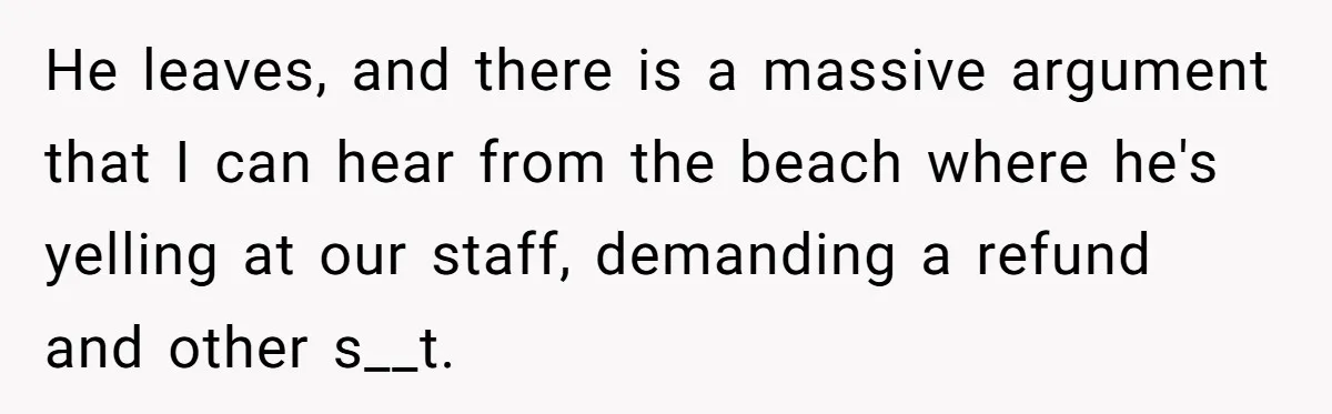 He leaves, and there is a massive argument that I can hear from the beach where he's yelling at our staff, demanding a refund and other s__t.