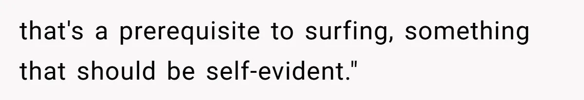 that's a prerequisite to surfing, something that should be self-evident."