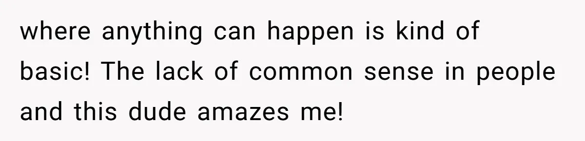 where anything can happen is kind of basic! The lack of common sense in people and this dude amazes me!