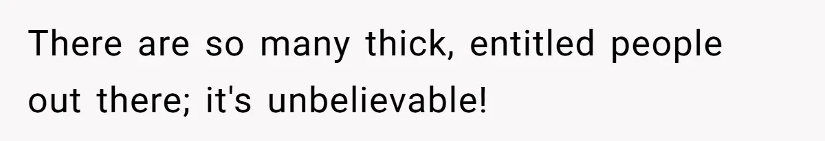 There are so many thick, entitled people out there; it's unbelievable!
