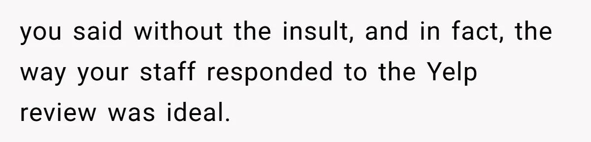 you said without the insult, and in fact, the way your staff responded to the Yelp review was ideal.