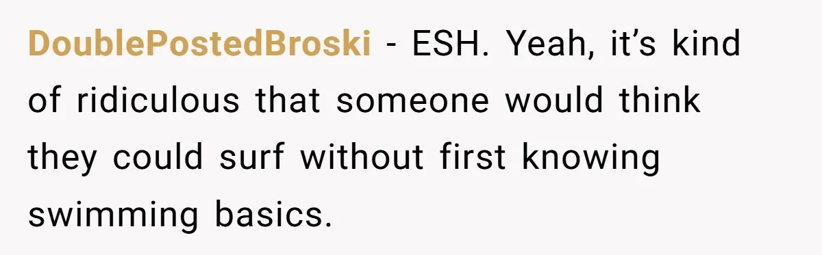 DoublePostedBroski − ESH. Yeah, it’s kind of ridiculous that someone would think they could surf without first knowing swimming basics.