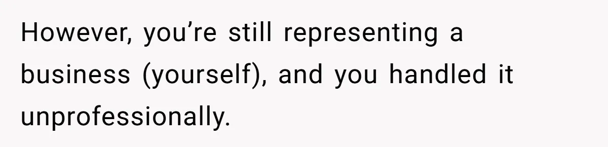 However, you’re still representing a business (yourself), and you handled it unprofessionally.