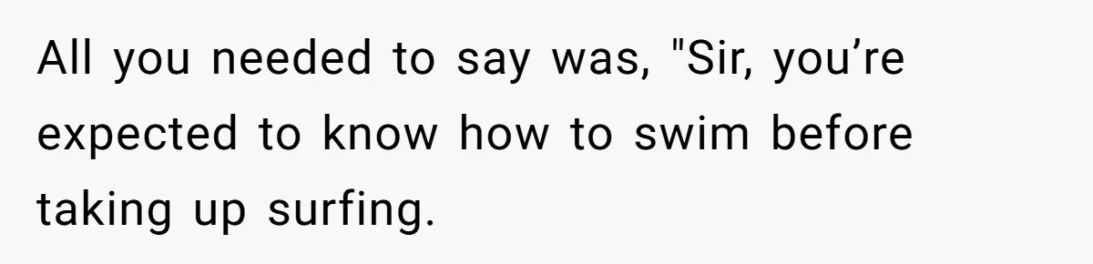 All you needed to say was, "Sir, you’re expected to know how to swim before taking up surfing.