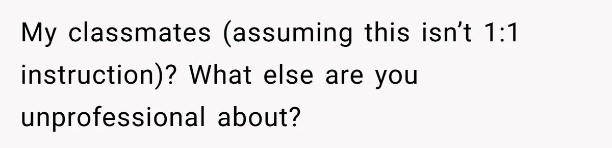 My classmates (assuming this isn’t 1:1 instruction)? What else are you unprofessional about?