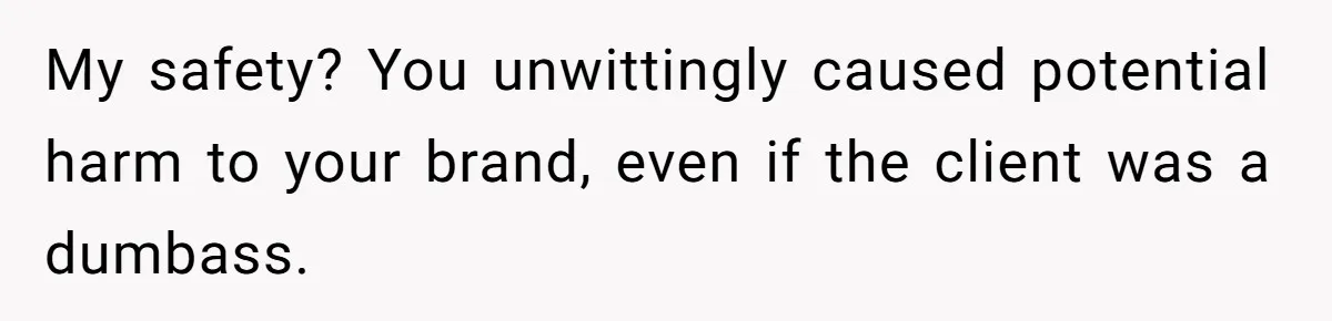 My safety? You unwittingly caused potential harm to your brand, even if the client was a dumbass.