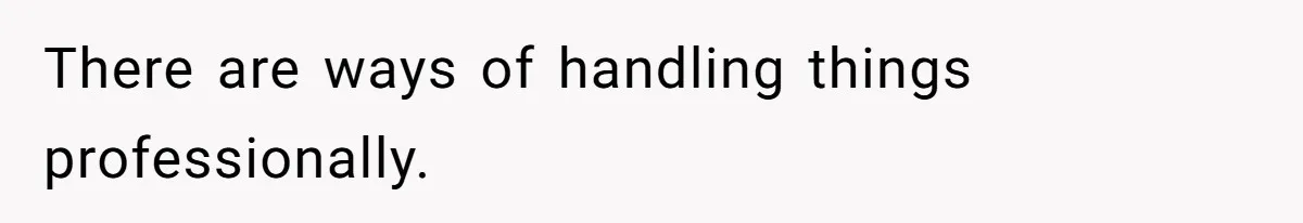 There are ways of handling things professionally.