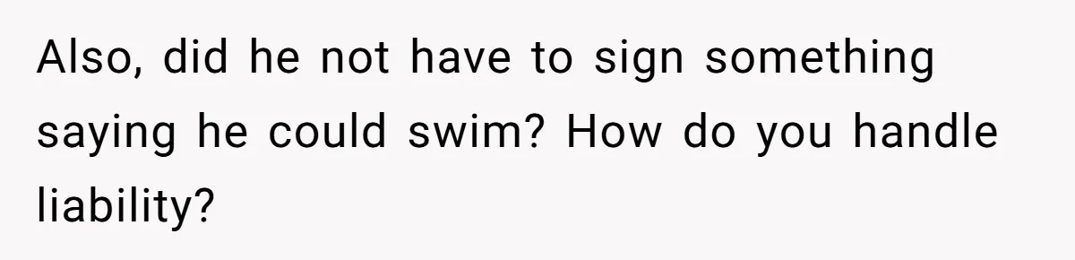 Also, did he not have to sign something saying he could swim? How do you handle liability?