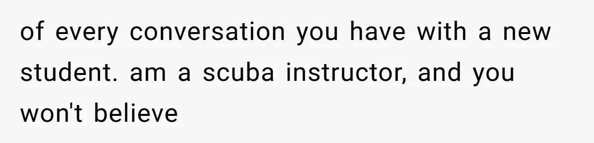 of every conversation you have with a new student. am a scuba instructor, and you won't believe