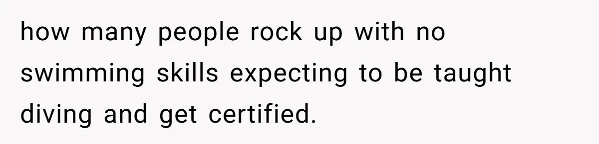 how many people rock up with no swimming skills expecting to be taught diving and get certified.