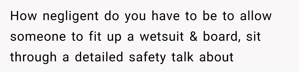 How negligent do you have to be to allow someone to fit up a wetsuit & board, sit through a detailed safety talk about